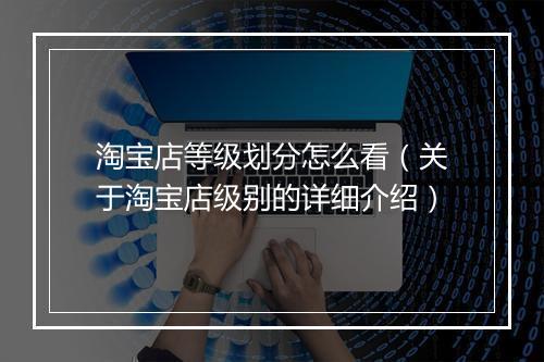 淘宝店等级划分怎么看（关于淘宝店级别的详细介绍）