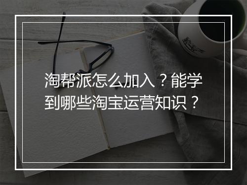 淘帮派怎么加入？能学到哪些淘宝运营知识？