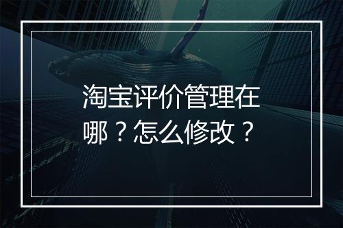 淘宝评价管理在哪？怎么修改？