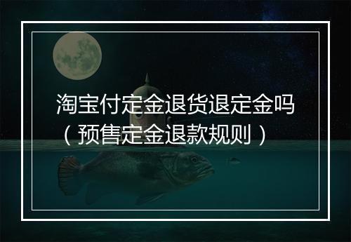 淘宝付定金退货退定金吗（预售定金退款规则）