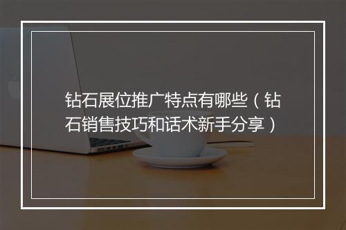 钻石展位推广特点有哪些（钻石销售技巧和话术新手分享）
