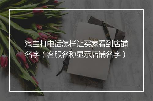 淘宝打电话怎样让买家看到店铺名字（客服名称显示店铺名字）