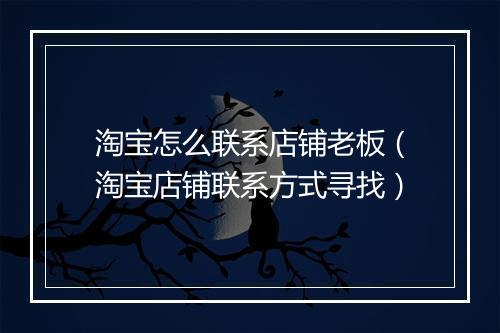 淘宝怎么联系店铺老板（淘宝店铺联系方式寻找）