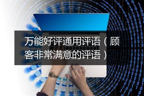 万能好评通用评语（顾客非常满意的评语）