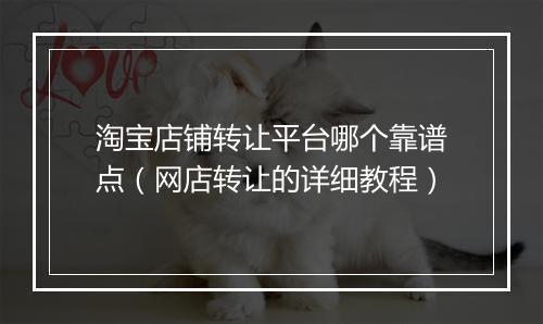 淘宝店铺转让平台哪个靠谱点（网店转让的详细教程）