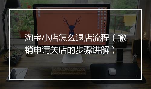 淘宝小店怎么退店流程（撤销申请关店的步骤讲解）