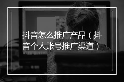 抖音怎么推广产品（抖音个人账号推广渠道）