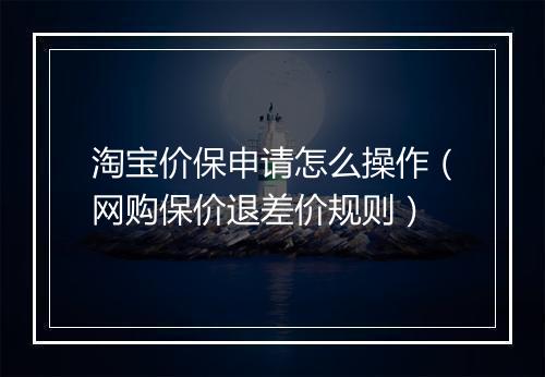 淘宝价保申请怎么操作（网购保价退差价规则）