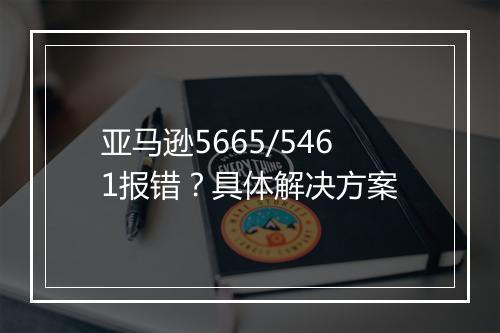 亚马逊5665/5461报错？具体解决方案