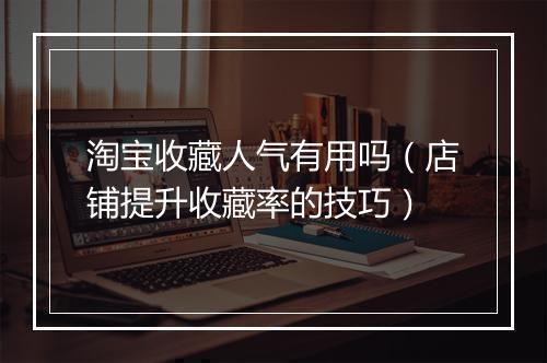 淘宝收藏人气有用吗（店铺提升收藏率的技巧）
