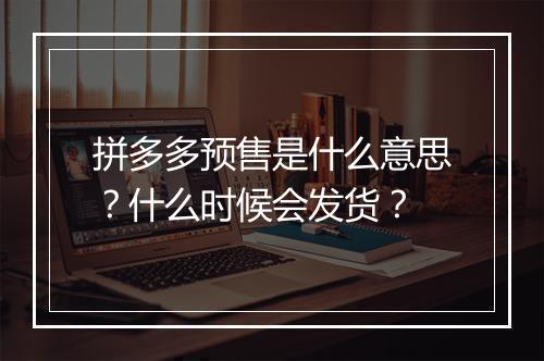 拼多多预售是什么意思？什么时候会发货？