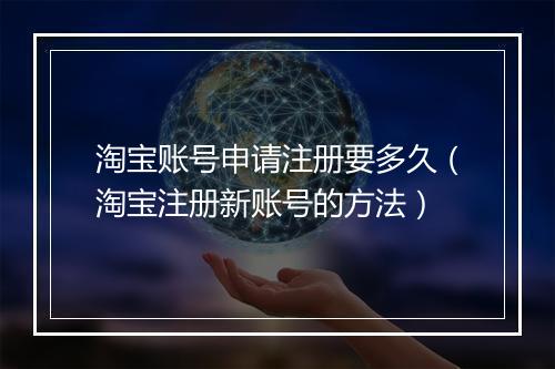 淘宝账号申请注册要多久（淘宝注册新账号的方法）