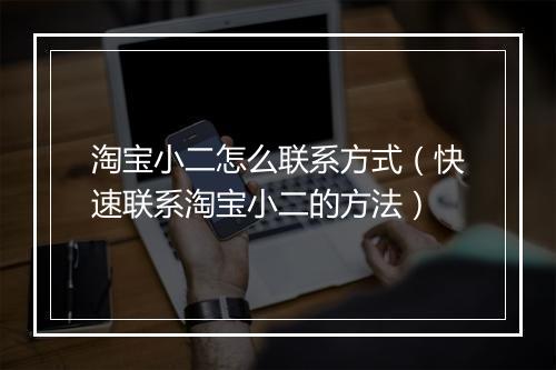 淘宝小二怎么联系方式（快速联系淘宝小二的方法）
