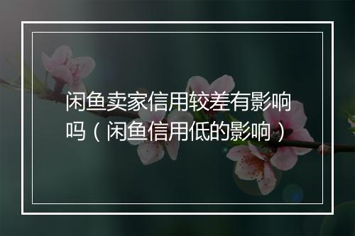 闲鱼卖家信用较差有影响吗（闲鱼信用低的影响）