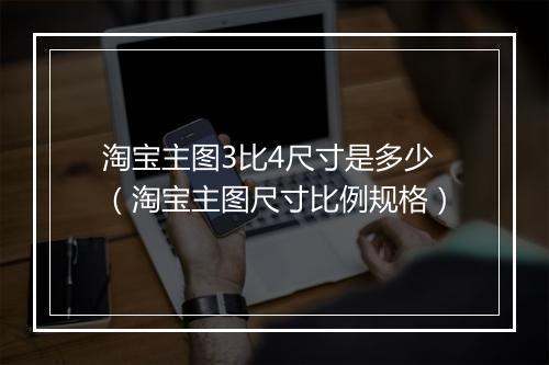 淘宝主图3比4尺寸是多少（淘宝主图尺寸比例规格）