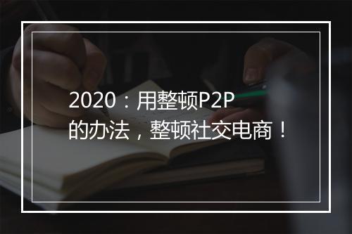 2020：用整顿P2P的办法，整顿社交电商！