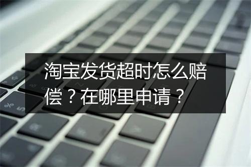 淘宝发货超时怎么赔偿？在哪里申请？