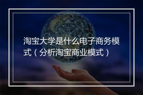 淘宝大学是什么电子商务模式（分析淘宝商业模式）