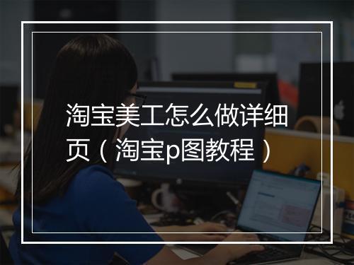 淘宝美工怎么做详细页（淘宝p图教程）