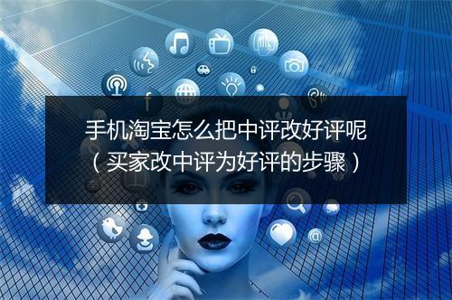 手机淘宝怎么把中评改好评呢（买家改中评为好评的步骤）