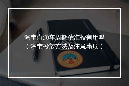 淘宝直通车周期精准投有用吗（淘宝投放方法及注意事项）