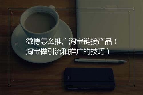 微博怎么推广淘宝链接产品（淘宝做引流和推广的技巧）