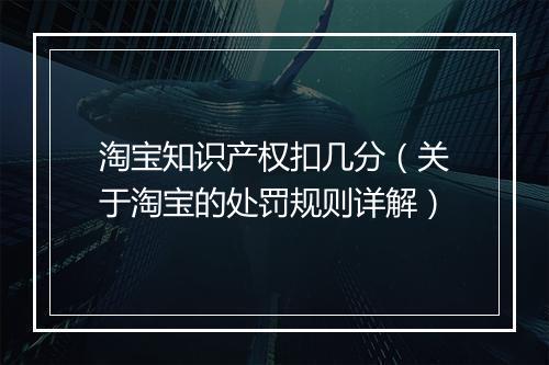 淘宝知识产权扣几分（关于淘宝的处罚规则详解）