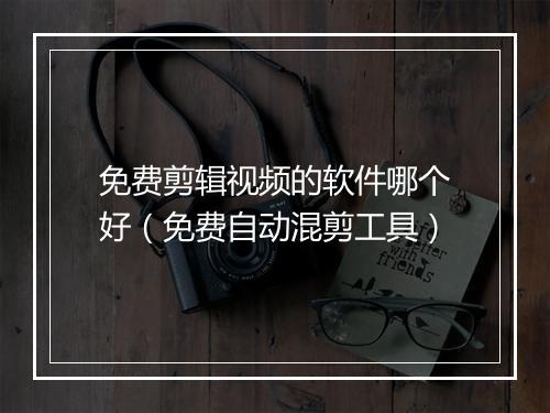 免费剪辑视频的软件哪个好（免费自动混剪工具）