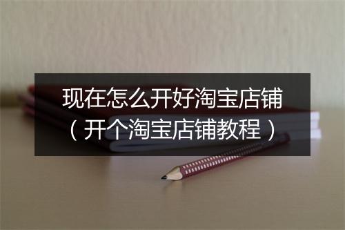 现在怎么开好淘宝店铺（开个淘宝店铺教程）