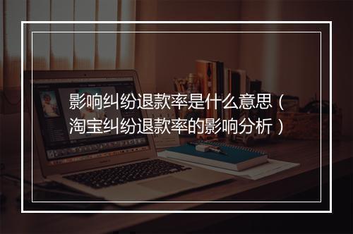 影响纠纷退款率是什么意思（淘宝纠纷退款率的影响分析）