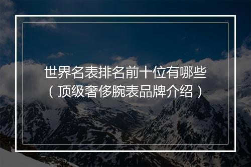 世界名表排名前十位有哪些（顶级奢侈腕表品牌介绍）