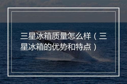 三星冰箱质量怎么样（三星冰箱的优势和特点）