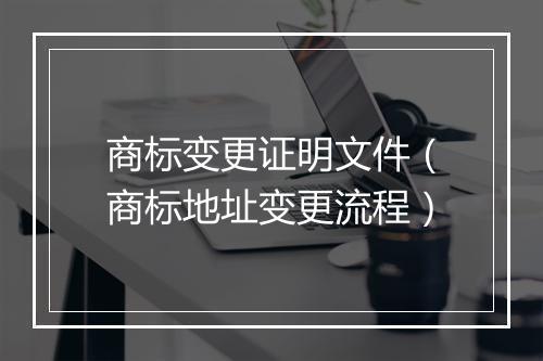 商标变更证明文件（商标地址变更流程）