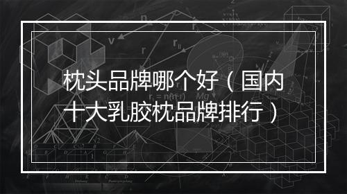 枕头品牌哪个好（国内十大乳胶枕品牌排行）