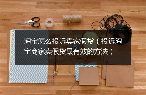 淘宝怎么投诉卖家假货（投诉淘宝商家卖假货最有效的方法）