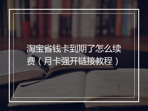 淘宝省钱卡到期了怎么续费（月卡强开链接教程）