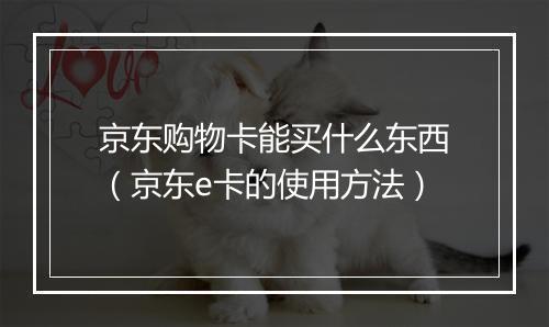 京东购物卡能买什么东西（京东e卡的使用方法）