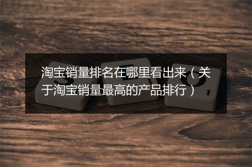 淘宝销量排名在哪里看出来（关于淘宝销量最高的产品排行）