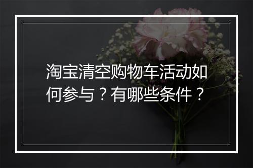 淘宝清空购物车活动如何参与？有哪些条件？