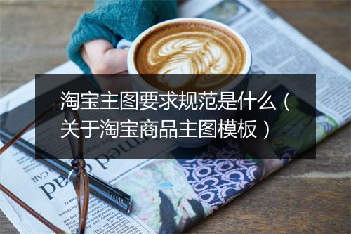 淘宝主图要求规范是什么（关于淘宝商品主图模板）