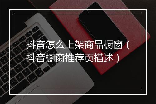 抖音怎么上架商品橱窗（抖音橱窗推荐页描述）