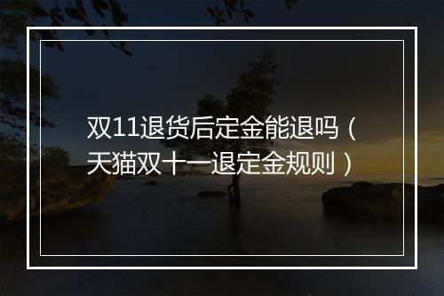 双11退货后定金能退吗（天猫双十一退定金规则）