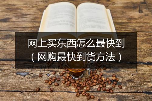 网上买东西怎么最快到（网购最快到货方法）