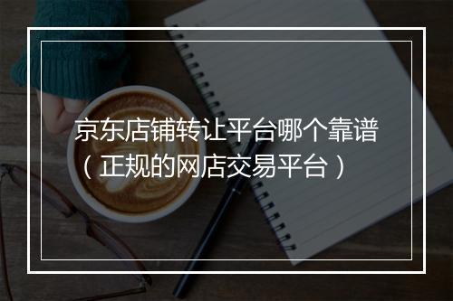 京东店铺转让平台哪个靠谱（正规的网店交易平台）