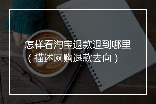 怎样看淘宝退款退到哪里（描述网购退款去向）