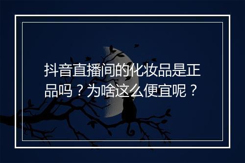 抖音直播间的化妆品是正品吗？为啥这么便宜呢？