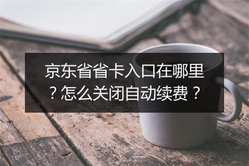 京东省省卡入口在哪里？怎么关闭自动续费？