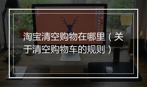 淘宝清空购物在哪里（关于清空购物车的规则）