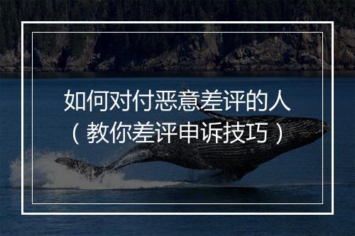 如何对付恶意差评的人（教你差评申诉技巧）