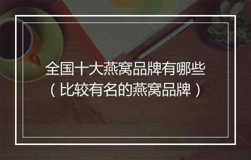 全国十大燕窝品牌有哪些（比较有名的燕窝品牌）